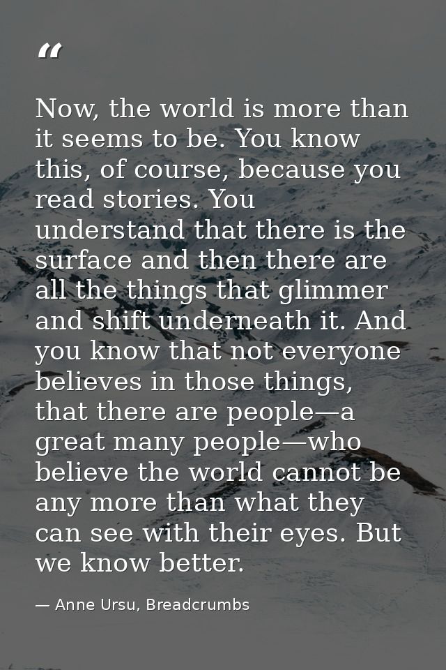 Now, the world is more than it seems to be. You know this, of course, because you read stories. You understand that ther — Anne Ursu, Breadcrumbs