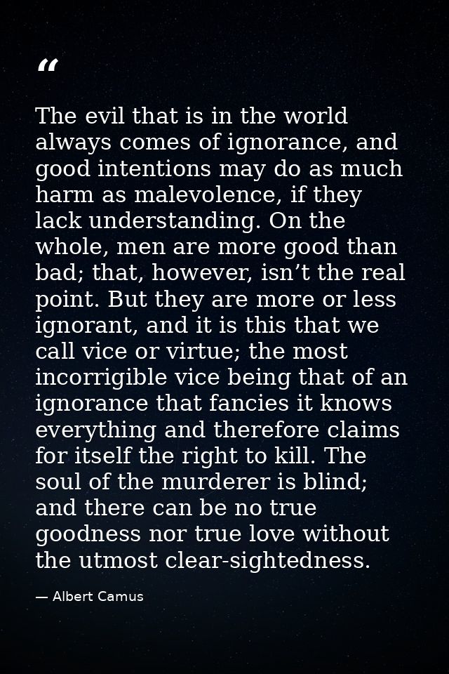 The evil that is in the world always comes of ignorance, and good intentions may do as much harm as malevolence, if they — Albert Camus