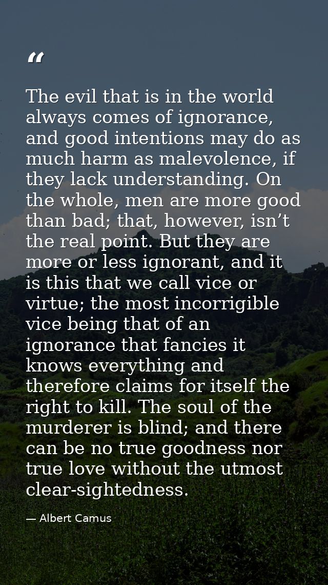 The evil that is in the world always comes of ignorance, and good intentions may do as much harm as malevolence, if they — Albert Camus