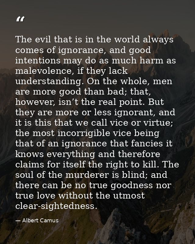 The evil that is in the world always comes of ignorance, and good intentions may do as much harm as malevolence, if they — Albert Camus