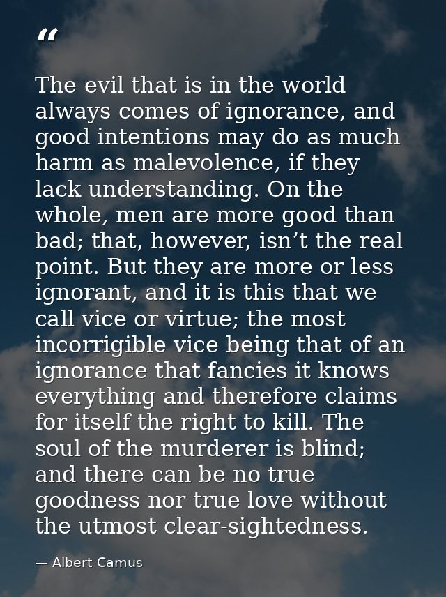 The evil that is in the world always comes of ignorance, and good intentions may do as much harm as malevolence, if they — Albert Camus