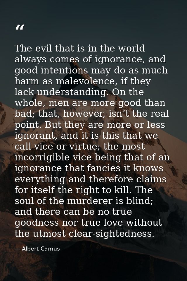 The evil that is in the world always comes of ignorance, and good intentions may do as much harm as malevolence, if they — Albert Camus