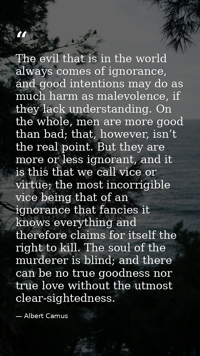 The evil that is in the world always comes of ignorance, and good intentions may do as much harm as malevolence, if they — Albert Camus
