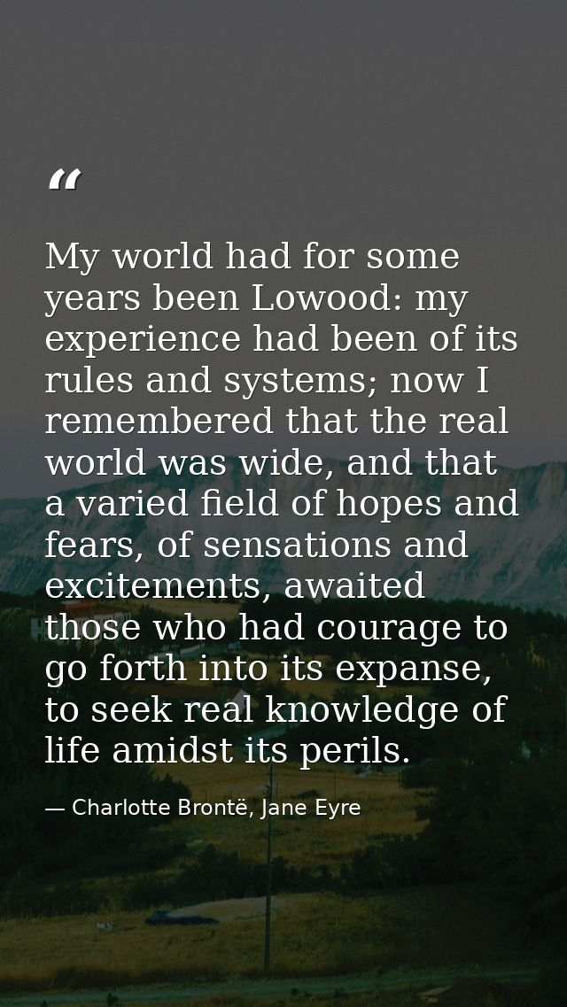 My world had for some years been Lowood: my experience had been of its rules and systems; now I remembered that the real — Charlotte Brontë, Jane Eyre