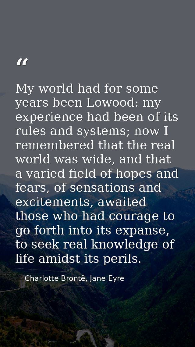 My world had for some years been Lowood: my experience had been of its rules and systems; now I remembered that the real — Charlotte Brontë, Jane Eyre