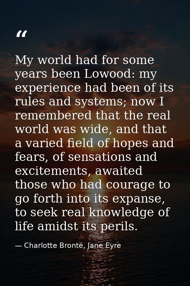 My world had for some years been Lowood: my experience had been of its rules and systems; now I remembered that the real — Charlotte Brontë, Jane Eyre