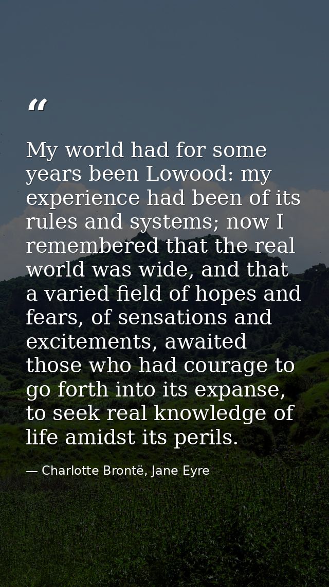 My world had for some years been Lowood: my experience had been of its rules and systems; now I remembered that the real — Charlotte Brontë, Jane Eyre