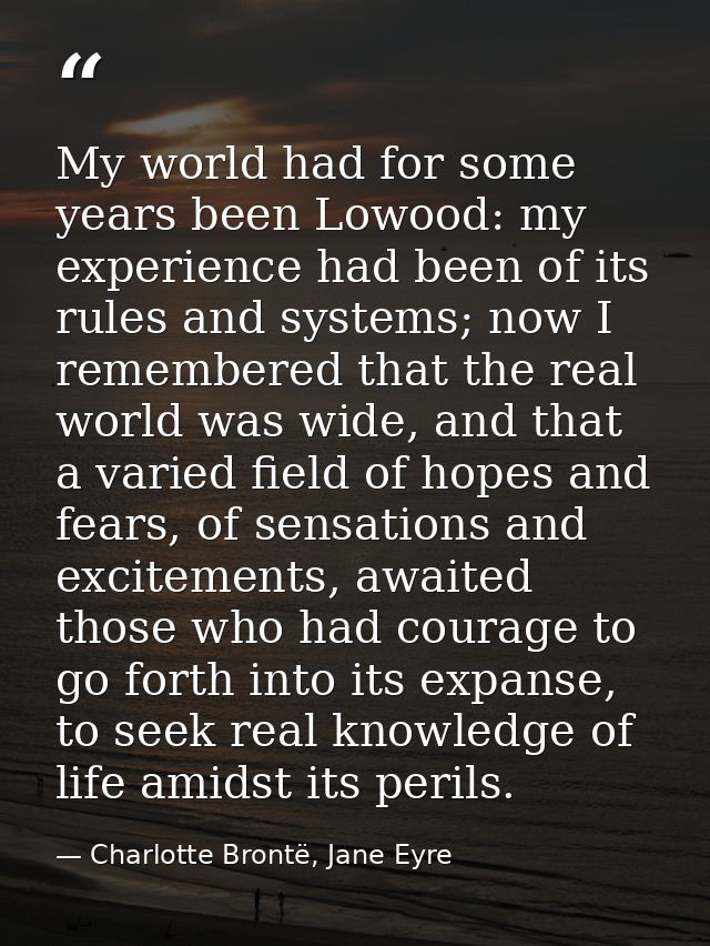 My world had for some years been Lowood: my experience had been of its rules and systems; now I remembered that the real — Charlotte Brontë, Jane Eyre