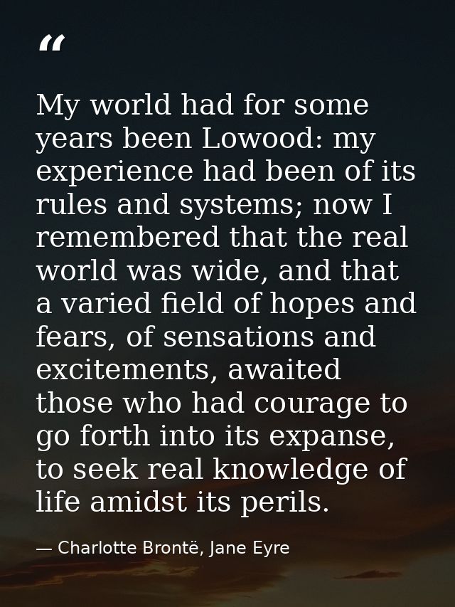 My world had for some years been Lowood: my experience had been of its rules and systems; now I remembered that the real — Charlotte Brontë, Jane Eyre