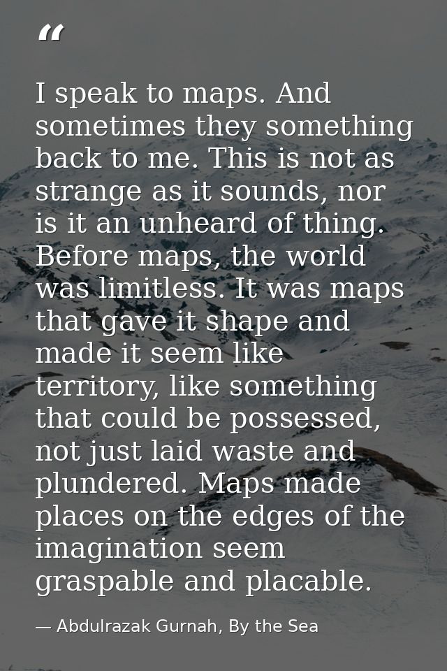I speak to maps. And sometimes they something back to me. This is not as strange as it sounds, nor is it an unheard of t — Abdulrazak Gurnah, By the Sea