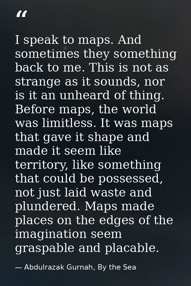 I speak to maps. And sometimes they something back to me. This is not as strange as it sounds, nor is it an unheard of t — Abdulrazak Gurnah, By the Sea