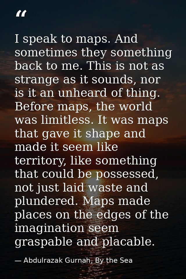 I speak to maps. And sometimes they something back to me. This is not as strange as it sounds, nor is it an unheard of t — Abdulrazak Gurnah, By the Sea