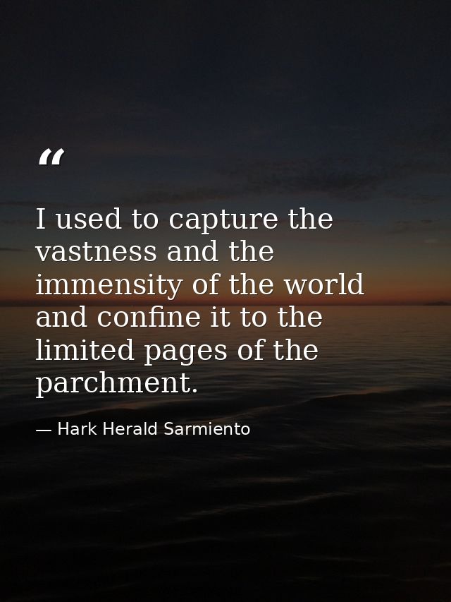 I used to capture the vastness and the immensity of the world and confine it to the limited pages of the parchment. — Hark Herald Sarmiento