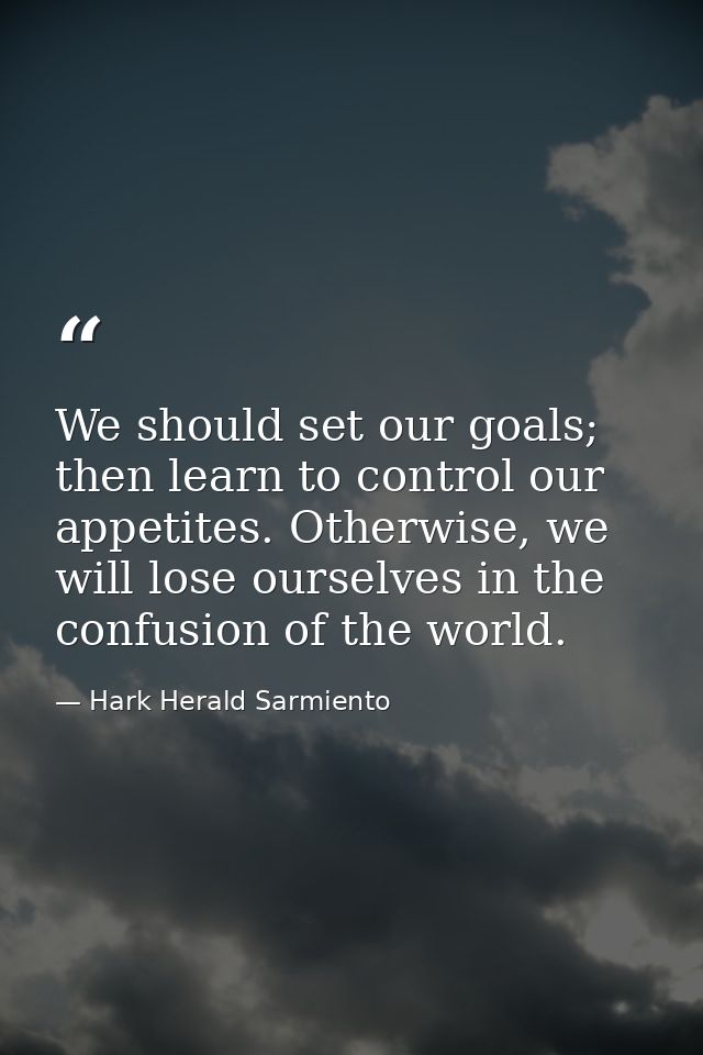 We should set our goals; then learn to control our appetites. Otherwise, we will lose ourselves in the confusion of the  — Hark Herald Sarmiento