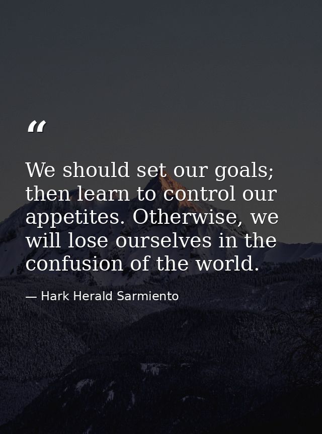 We should set our goals; then learn to control our appetites. Otherwise, we will lose ourselves in the confusion of the  — Hark Herald Sarmiento
