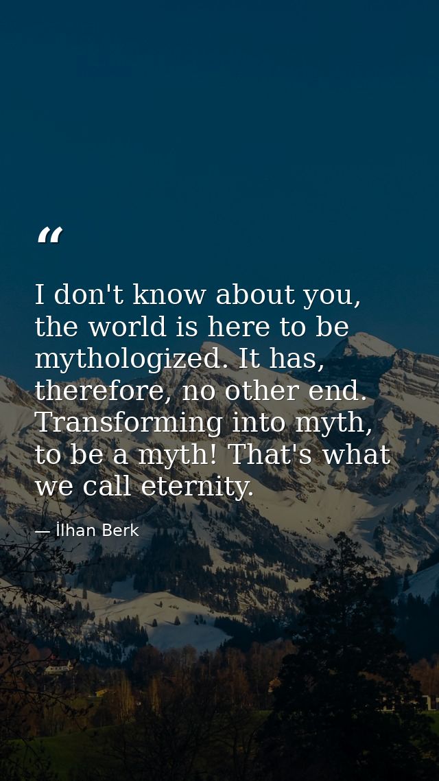 I don't know about you, the world is here to be mythologized. It has, therefore, no other end. Transforming into myth, t — İlhan Berk