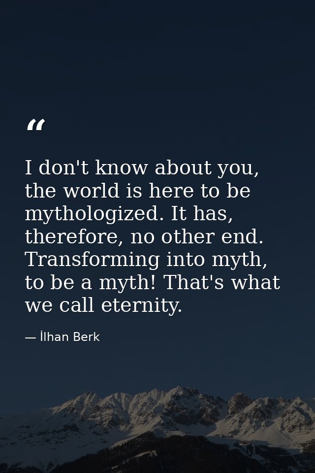 I don't know about you, the world is here to be mythologized. It has, therefore, no other end. Transforming into myth, t — İlhan Berk