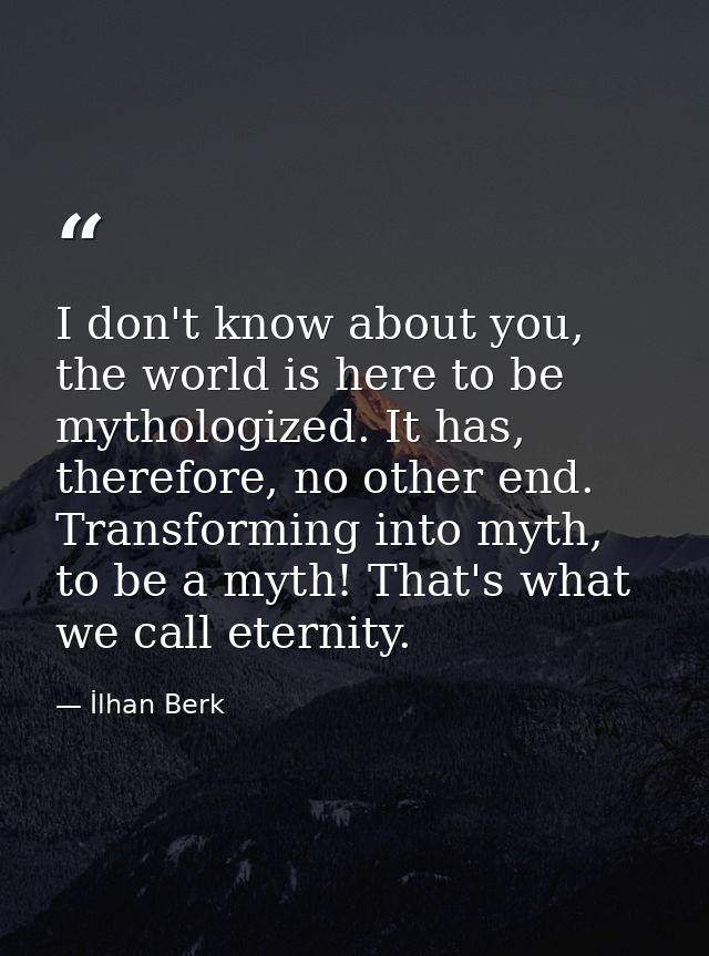I don't know about you, the world is here to be mythologized. It has, therefore, no other end. Transforming into myth, t — İlhan Berk