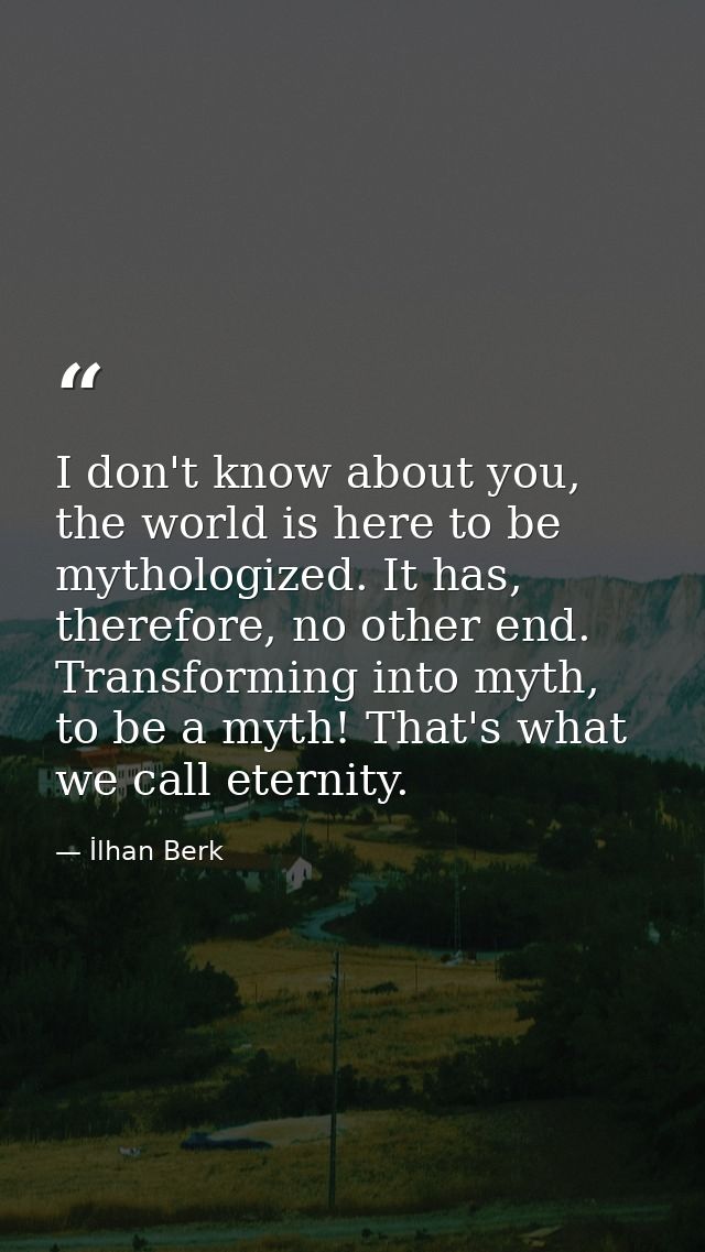 I don't know about you, the world is here to be mythologized. It has, therefore, no other end. Transforming into myth, t — İlhan Berk