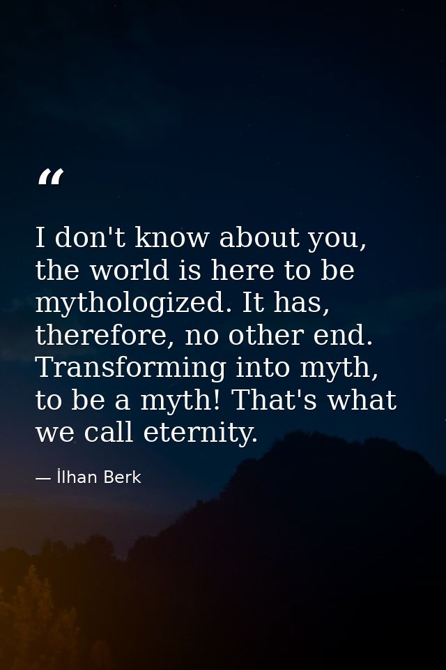 I don't know about you, the world is here to be mythologized. It has, therefore, no other end. Transforming into myth, t — İlhan Berk