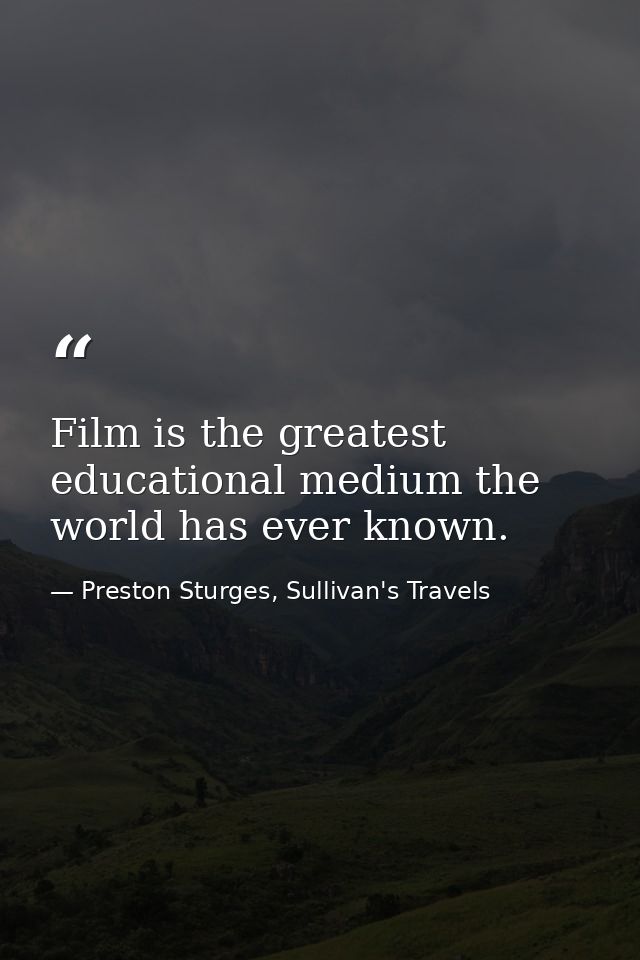 Film is the greatest educational medium the world has ever known. — Preston Sturges, Sullivan's Travels