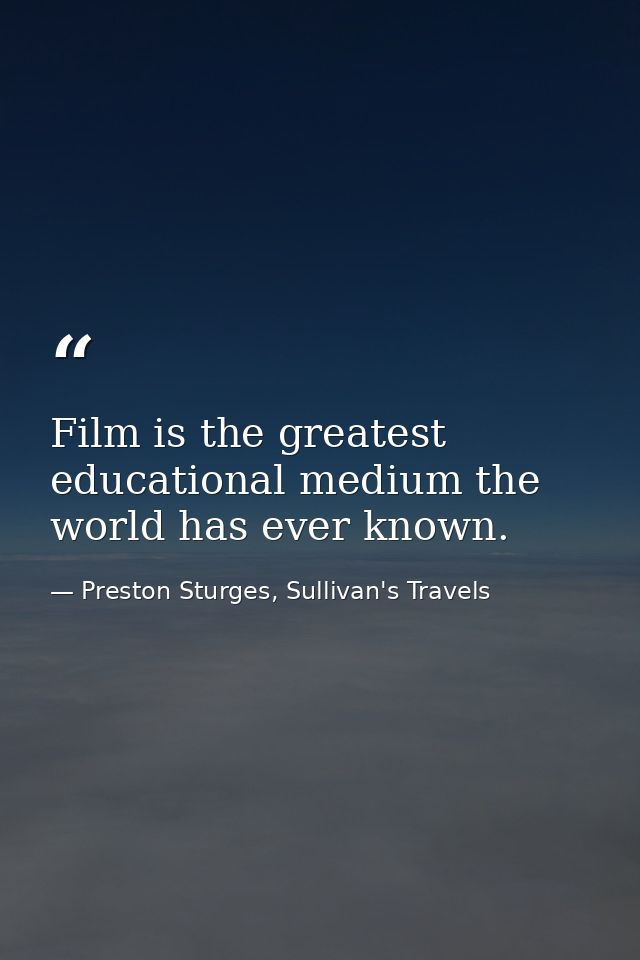 Film is the greatest educational medium the world has ever known. — Preston Sturges, Sullivan's Travels