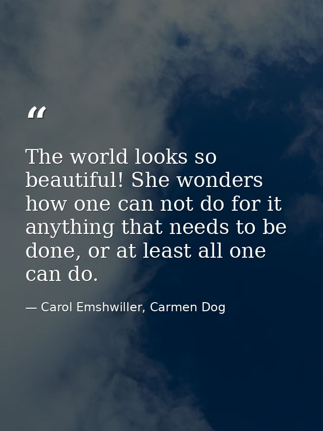 The world looks so beautiful! She wonders how one can not do for it anything that needs to be done, or at least all one  — Carol Emshwiller, Carmen Dog