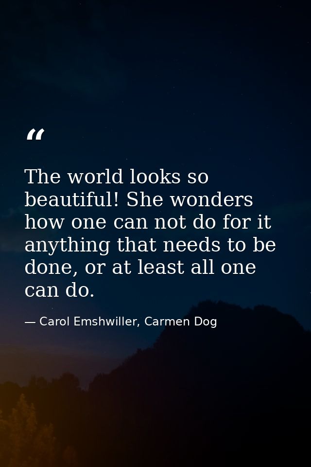 The world looks so beautiful! She wonders how one can not do for it anything that needs to be done, or at least all one  — Carol Emshwiller, Carmen Dog