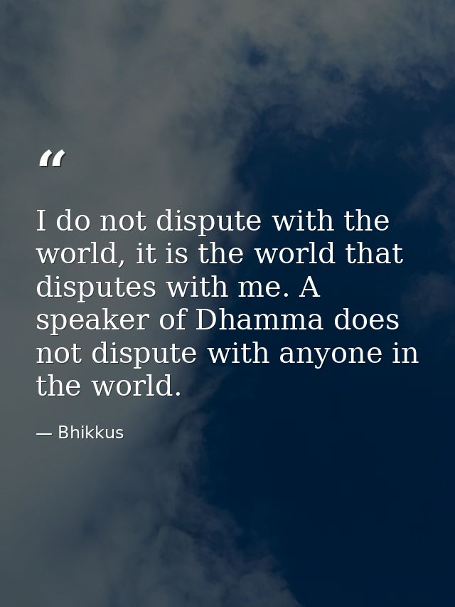I do not dispute with the world, it is the world that disputes with me. A speaker of Dhamma does not dispute with anyone — Bhikkus