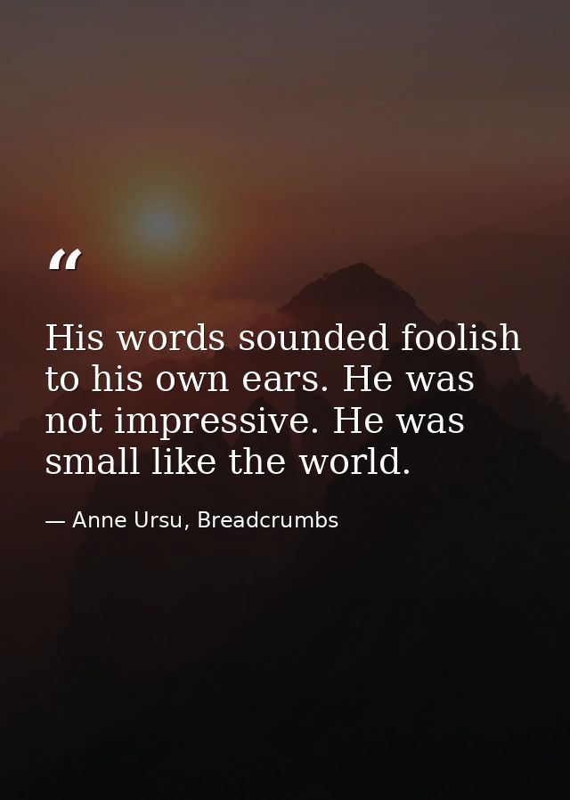 His words sounded foolish to his own ears. He was not impressive. He was small like the world. — Anne Ursu, Breadcrumbs