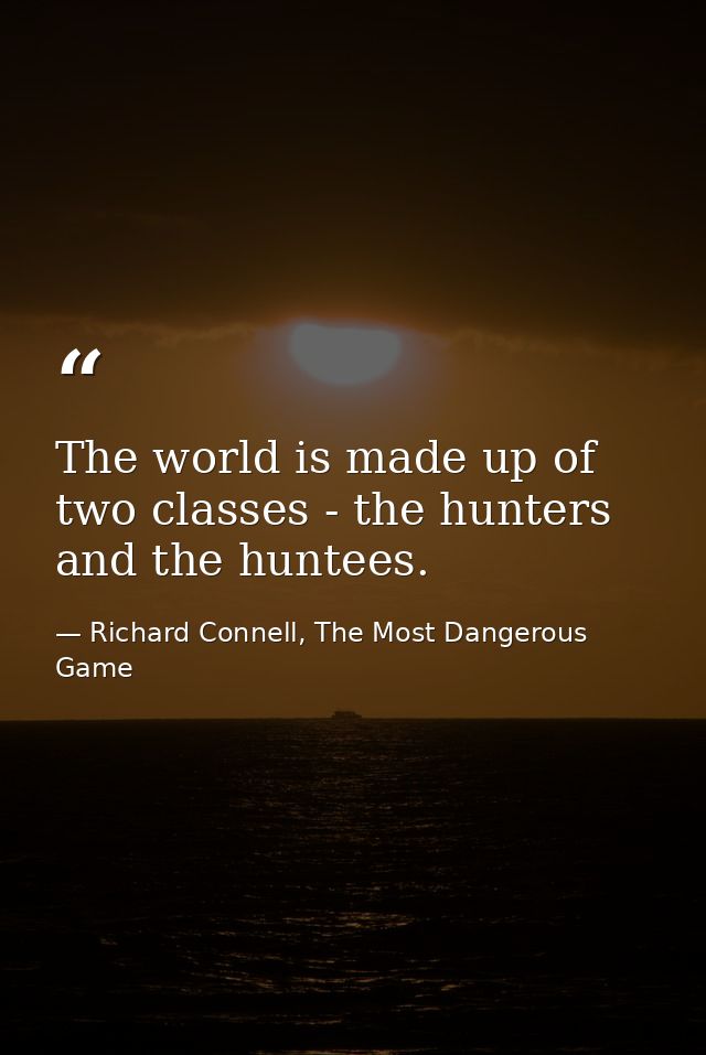 The world is made up of two classes - the hunters and the huntees. — Richard Connell, The Most Dangerous Game