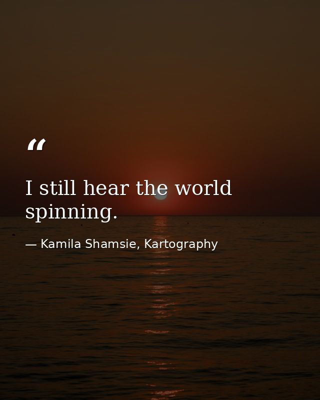 I still hear the world spinning. — Kamila Shamsie, Kartography