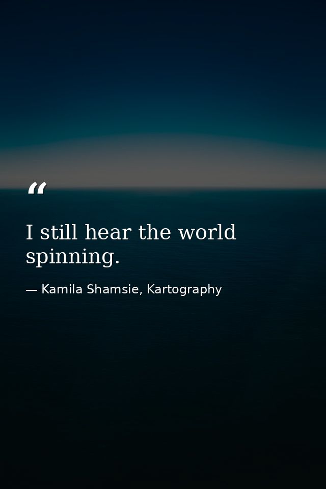 I still hear the world spinning. — Kamila Shamsie, Kartography
