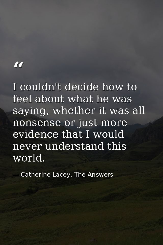 I couldn't decide how to feel about what he was saying, whether it was all nonsense or just more evidence that I would n — Catherine Lacey, The Answers