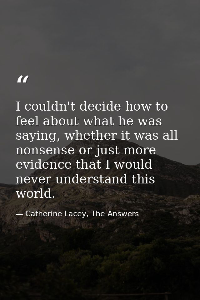 I couldn't decide how to feel about what he was saying, whether it was all nonsense or just more evidence that I would n — Catherine Lacey, The Answers