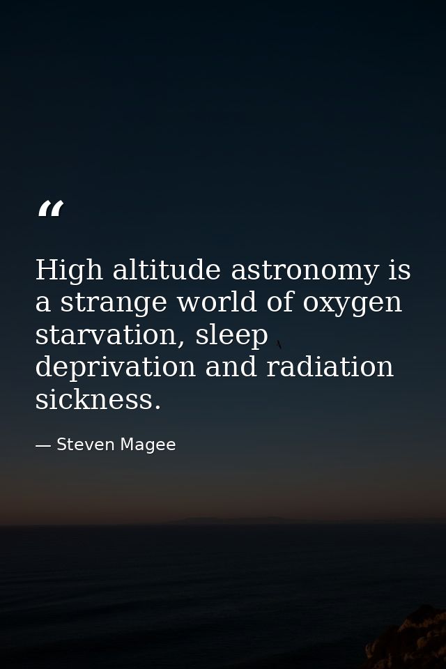 High altitude astronomy is a strange world of oxygen starvation, sleep deprivation and radiation sickness. — Steven Magee