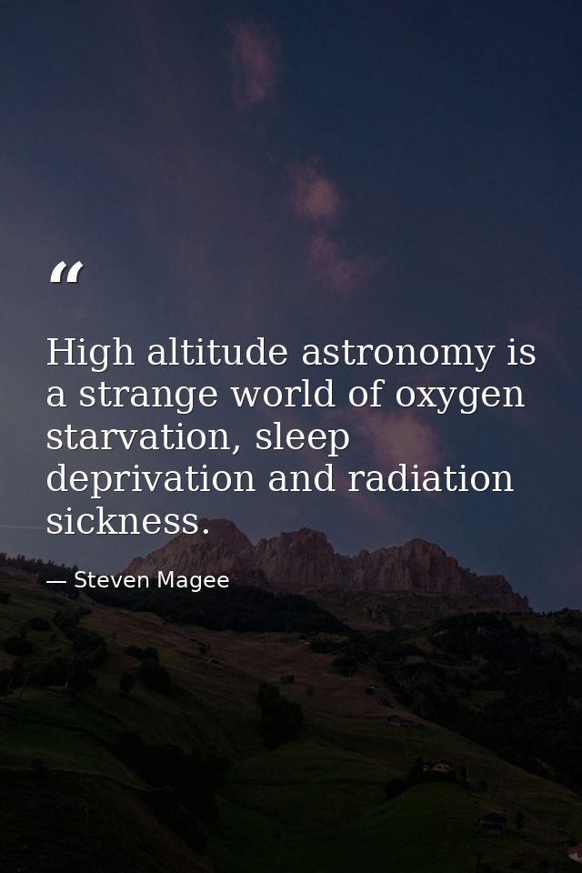 High altitude astronomy is a strange world of oxygen starvation, sleep deprivation and radiation sickness. — Steven Magee