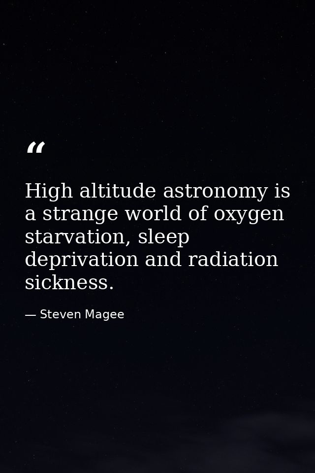 High altitude astronomy is a strange world of oxygen starvation, sleep deprivation and radiation sickness. — Steven Magee