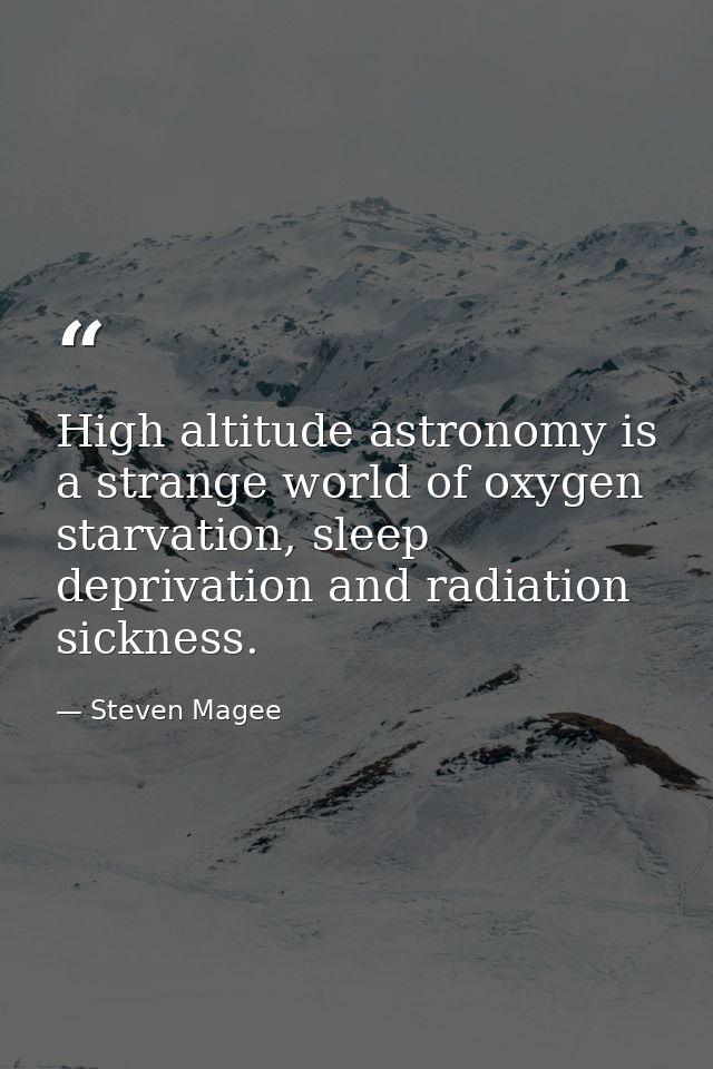 High altitude astronomy is a strange world of oxygen starvation, sleep deprivation and radiation sickness. — Steven Magee
