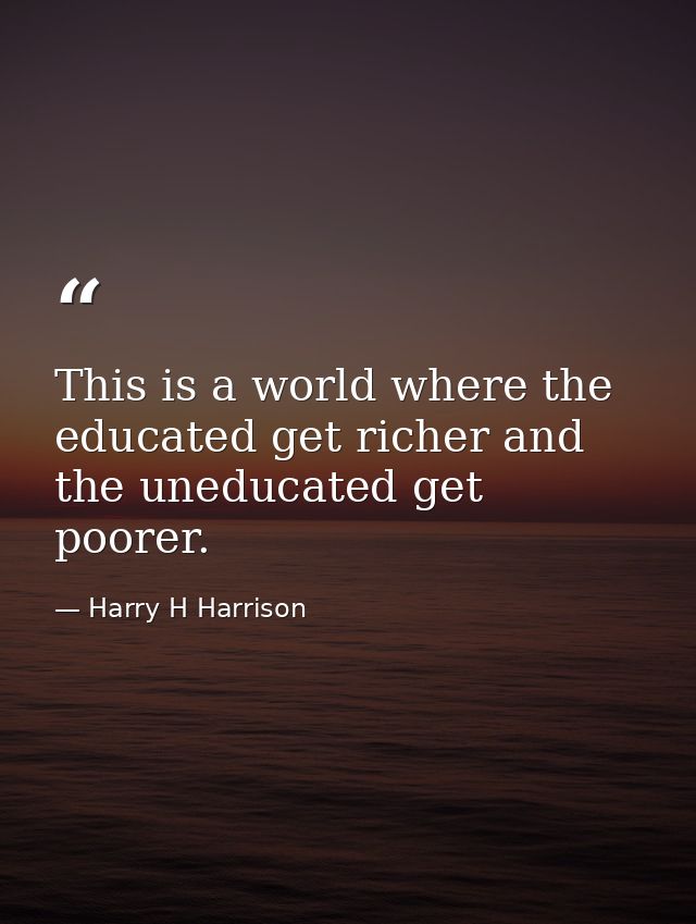 This is a world where the educated get richer and the uneducated get poorer. — Harry H Harrison