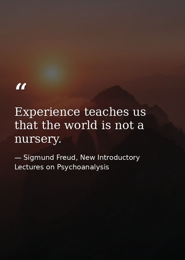 Experience teaches us that the world is not a nursery. — Sigmund Freud, New Introductory Lectures on Psychoanalysis