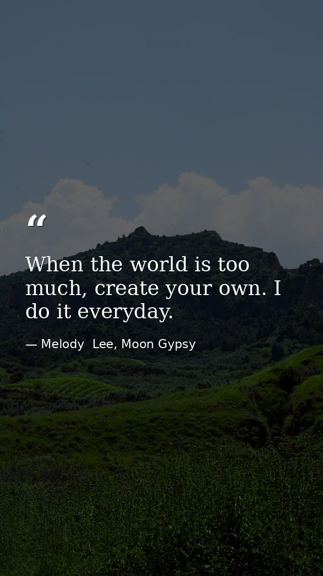 When the world is too much, create your own. I do it everyday. — Melody  Lee, Moon Gypsy