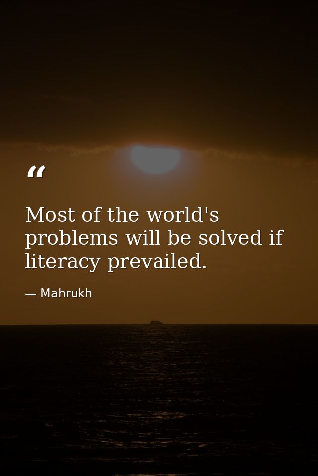 Most of the world's problems will be solved if literacy prevailed. — Mahrukh