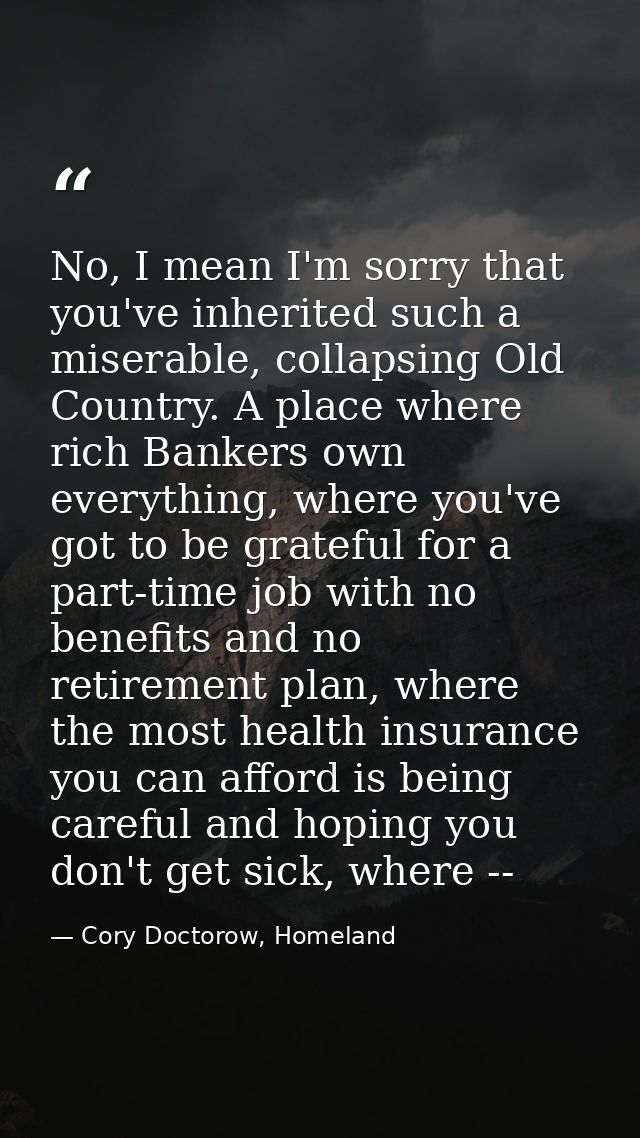 No, I mean I'm sorry that you've inherited such a miserable, collapsing Old Country. A place where rich Bankers own ever — Cory Doctorow, Homeland