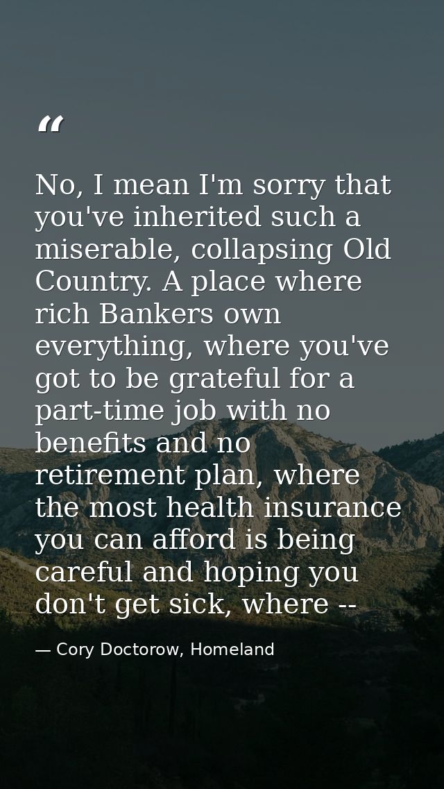 No, I mean I'm sorry that you've inherited such a miserable, collapsing Old Country. A place where rich Bankers own ever — Cory Doctorow, Homeland