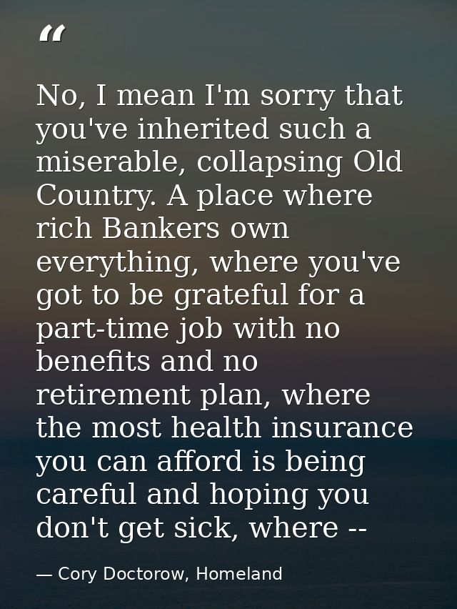 No, I mean I'm sorry that you've inherited such a miserable, collapsing Old Country. A place where rich Bankers own ever — Cory Doctorow, Homeland