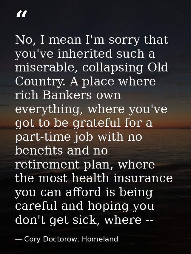 No, I mean I'm sorry that you've inherited such a miserable, collapsing Old Country. A place where rich Bankers own ever — Cory Doctorow, Homeland