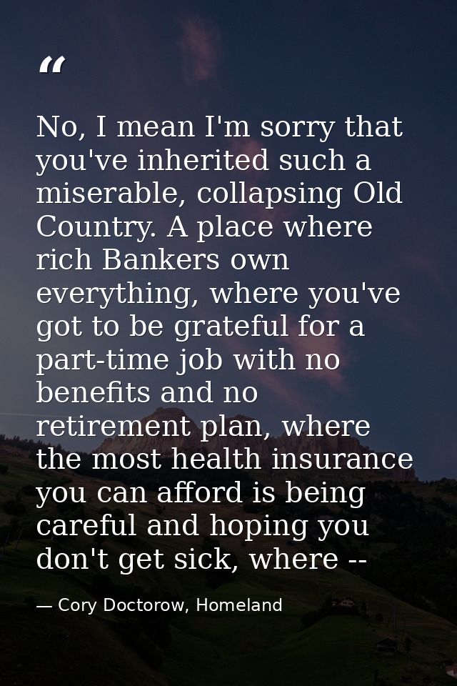 No, I mean I'm sorry that you've inherited such a miserable, collapsing Old Country. A place where rich Bankers own ever — Cory Doctorow, Homeland