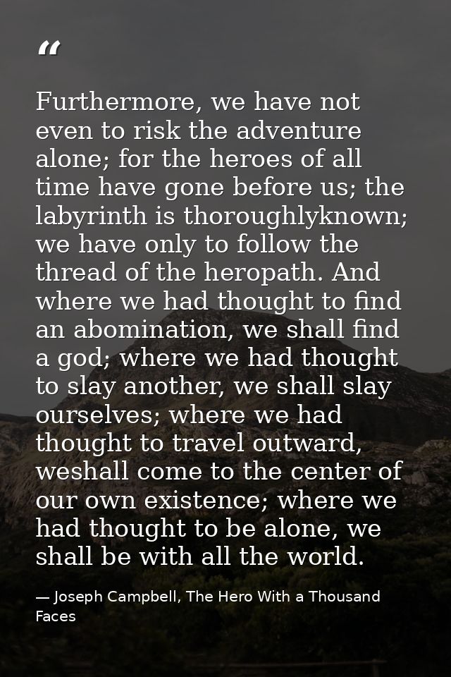 Furthermore, we have not even to risk the adventure alone; for the heroes of all time have gone before us; the labyrinth — Joseph Campbell, The Hero With a Thousand Faces