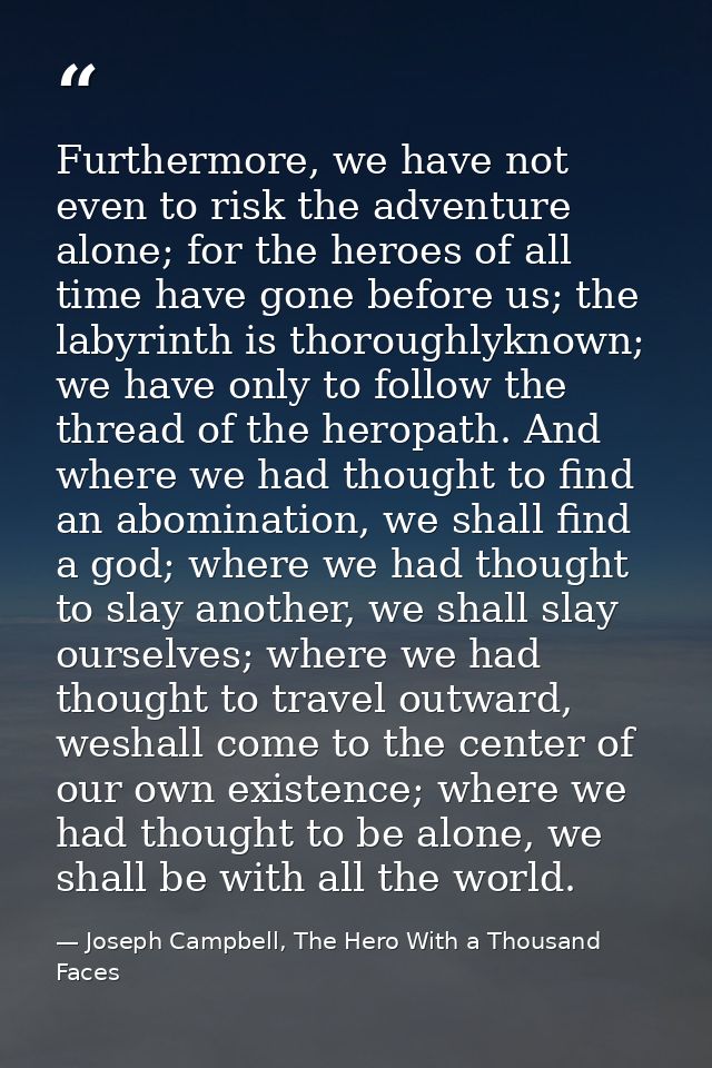 Furthermore, we have not even to risk the adventure alone; for the heroes of all time have gone before us; the labyrinth — Joseph Campbell, The Hero With a Thousand Faces
